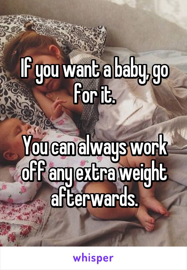 If you want a baby, go for it.

You can always work off any extra weight afterwards.