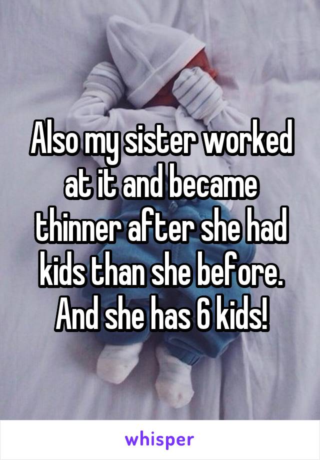 Also my sister worked at it and became thinner after she had kids than she before. And she has 6 kids!