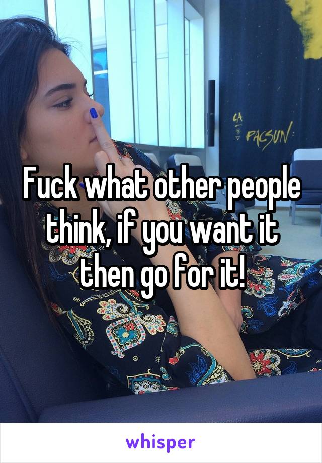 Fuck what other people think, if you want it then go for it!