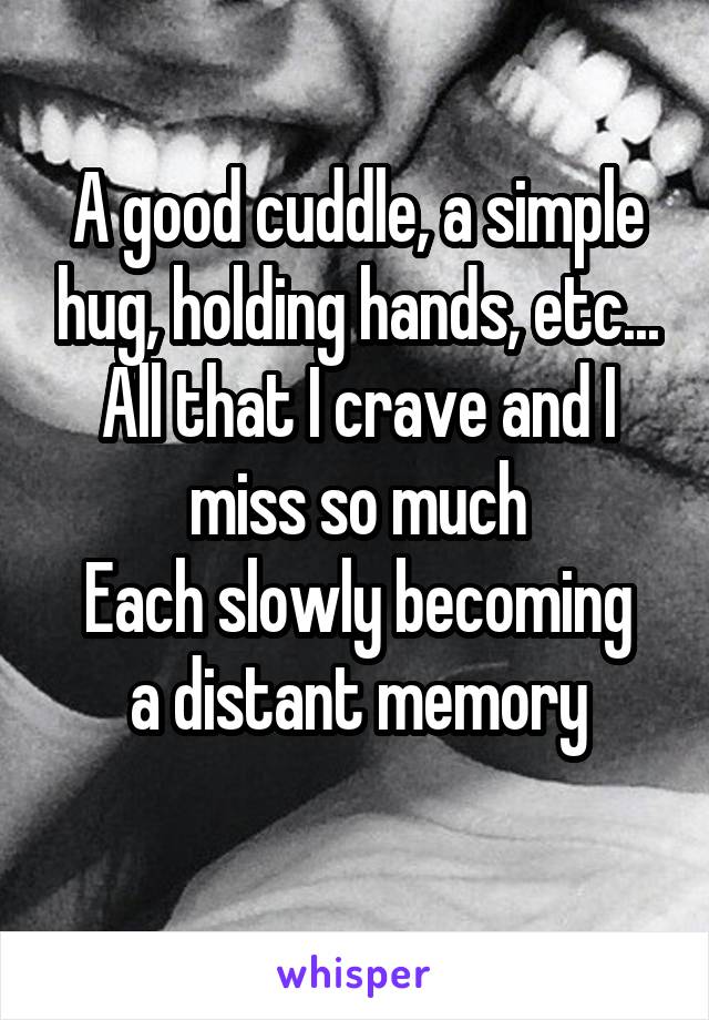 A good cuddle, a simple hug, holding hands, etc...
All that I crave and I miss so much
Each slowly becoming a distant memory
