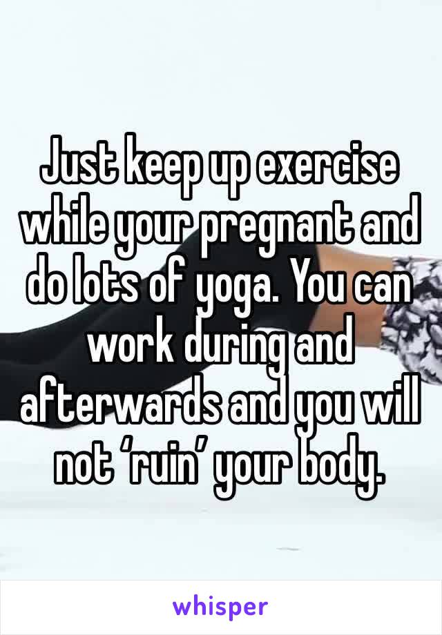 Just keep up exercise while your pregnant and do lots of yoga. You can work during and afterwards and you will not ‘ruin’ your body. 