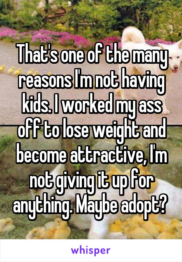 That's one of the many reasons I'm not having kids. I worked my ass off to lose weight and become attractive, I'm not giving it up for anything. Maybe adopt? 