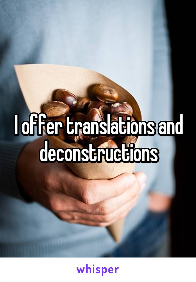 I offer translations and deconstructions