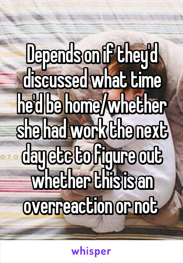 Depends on if they'd discussed what time he'd be home/whether she had work the next day etc to figure out whether this is an overreaction or not 