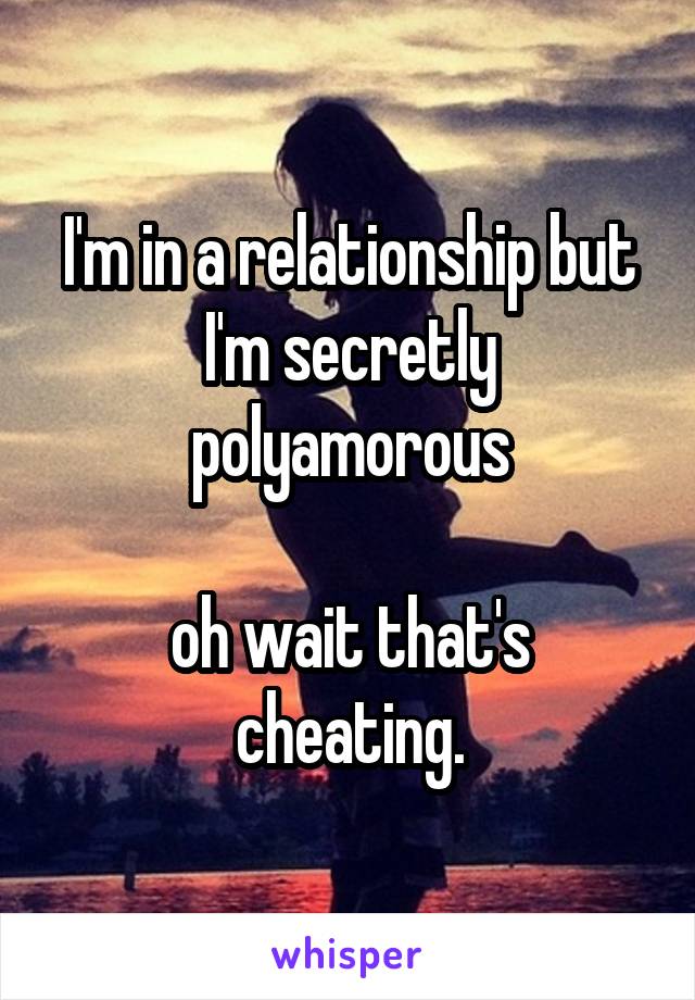 I'm in a relationship but I'm secretly polyamorous

oh wait that's cheating.