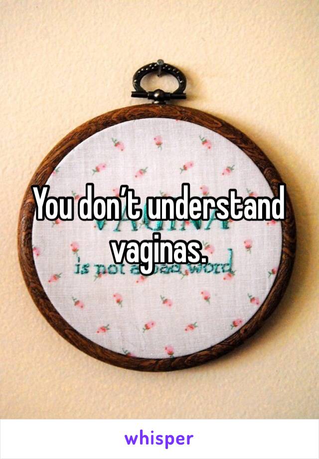 You don’t understand vaginas. 