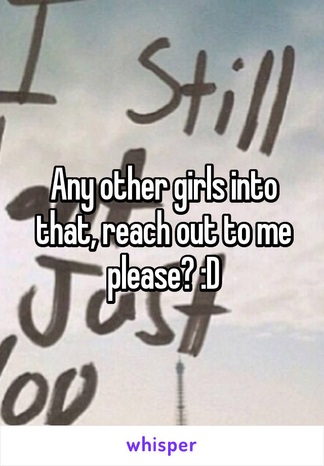 Any other girls into that, reach out to me please? :D