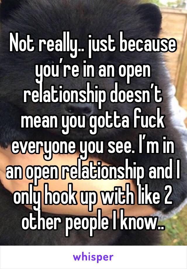 Not really.. just because you’re in an open relationship doesn’t mean you gotta fuck everyone you see. I’m in an open relationship and I only hook up with like 2 other people I know.. 