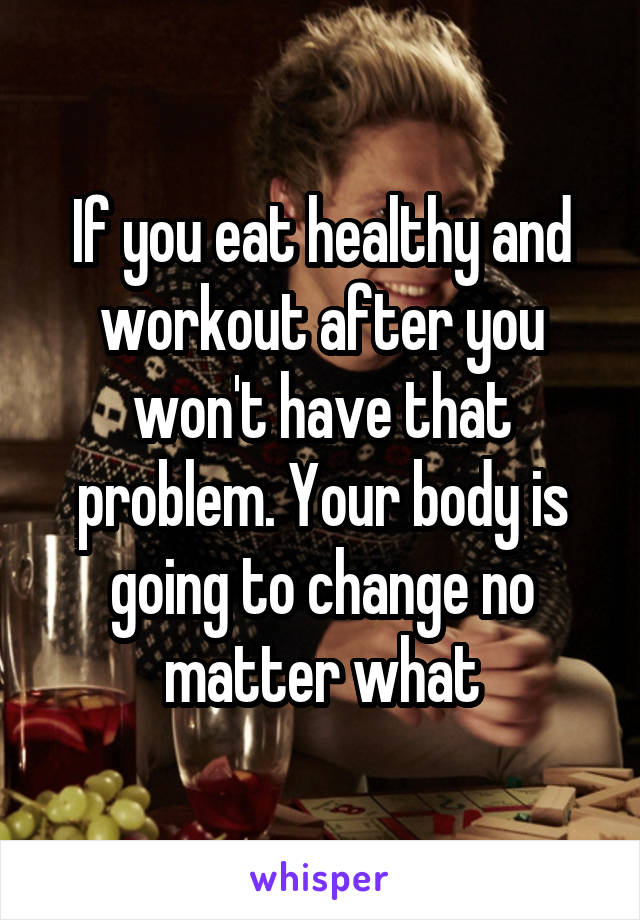 If you eat healthy and workout after you won't have that problem. Your body is going to change no matter what