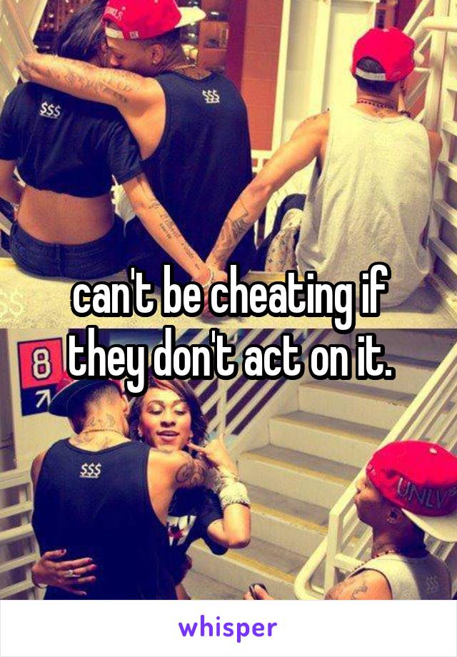 can't be cheating if they don't act on it.