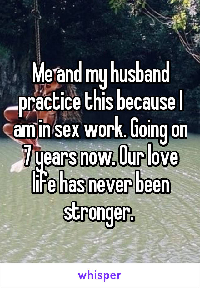 Me and my husband practice this because I am in sex work. Going on 7 years now. Our love life has never been stronger. 