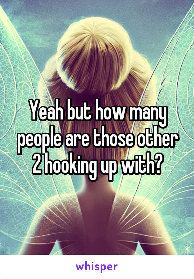 Yeah but how many people are those other 2 hooking up with?