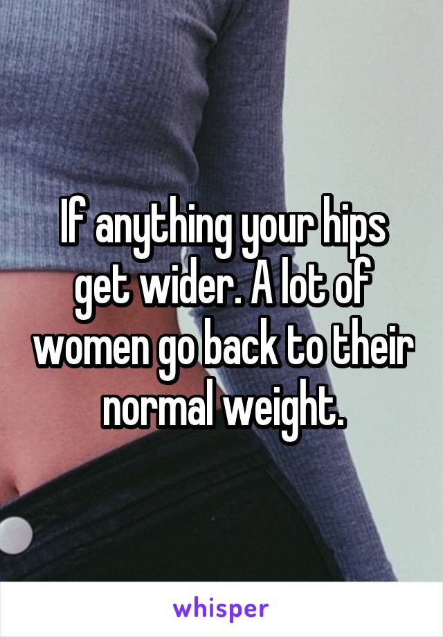 If anything your hips get wider. A lot of women go back to their normal weight.