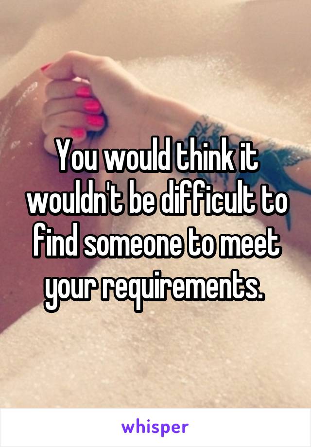 You would think it wouldn't be difficult to find someone to meet your requirements. 