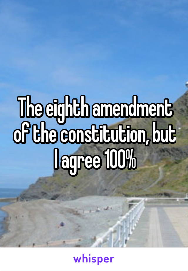 The eighth amendment of the constitution, but I agree 100%