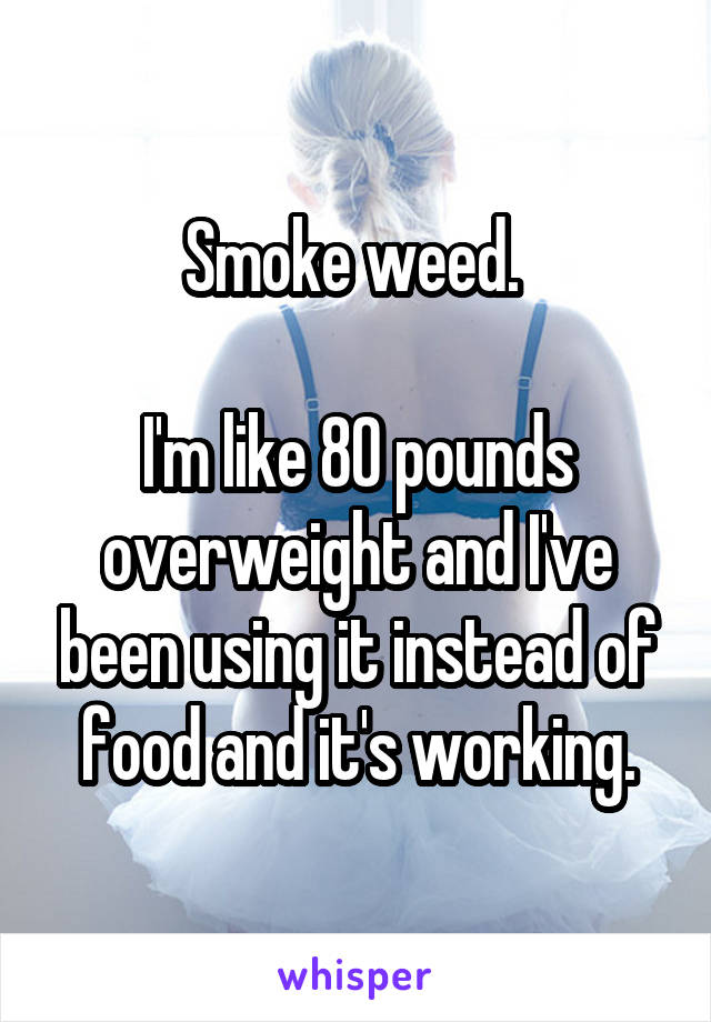 Smoke weed. 

I'm like 80 pounds overweight and I've been using it instead of food and it's working.