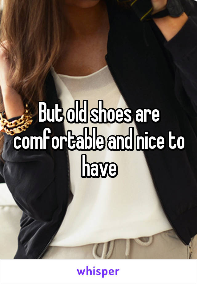 But old shoes are comfortable and nice to have