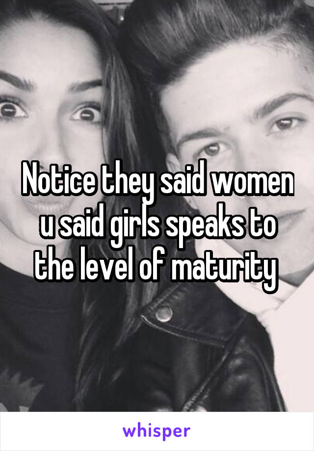 Notice they said women u said girls speaks to the level of maturity 