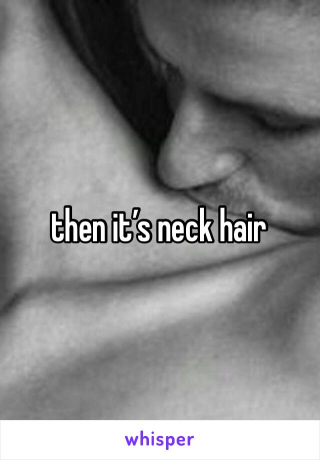 then it’s neck hair 