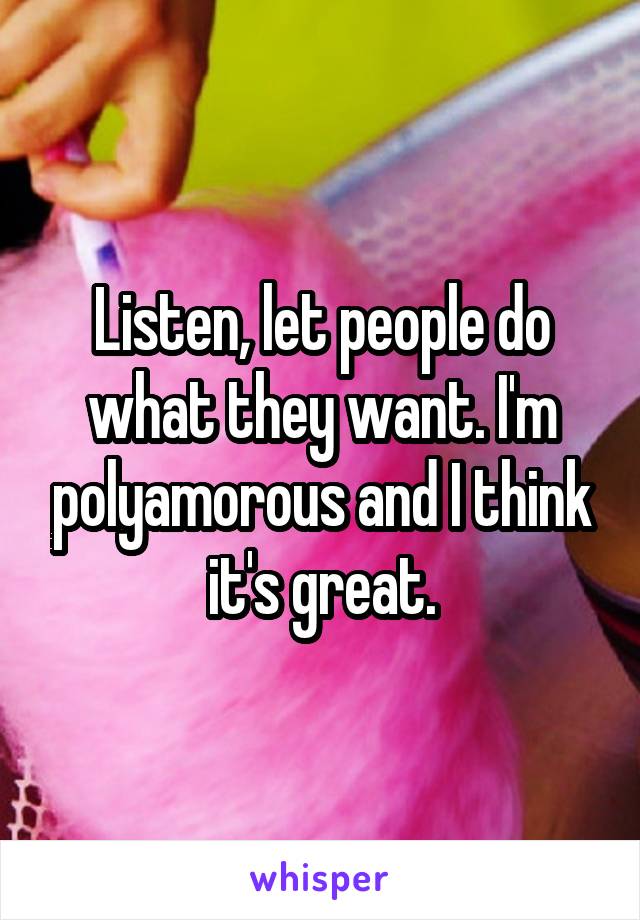 Listen, let people do what they want. I'm polyamorous and I think it's great.