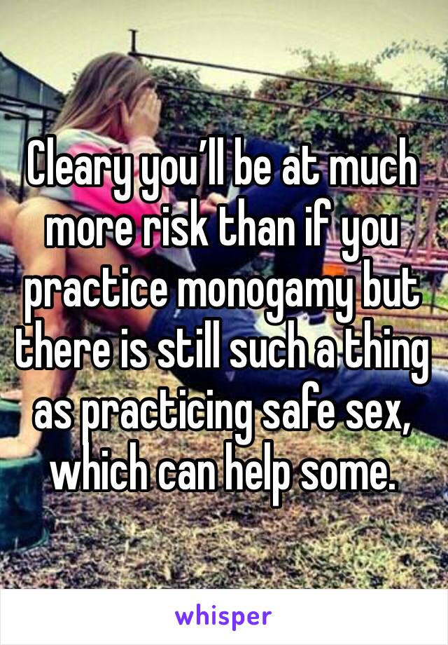 Cleary you’ll be at much more risk than if you practice monogamy but there is still such a thing as practicing safe sex, which can help some. 