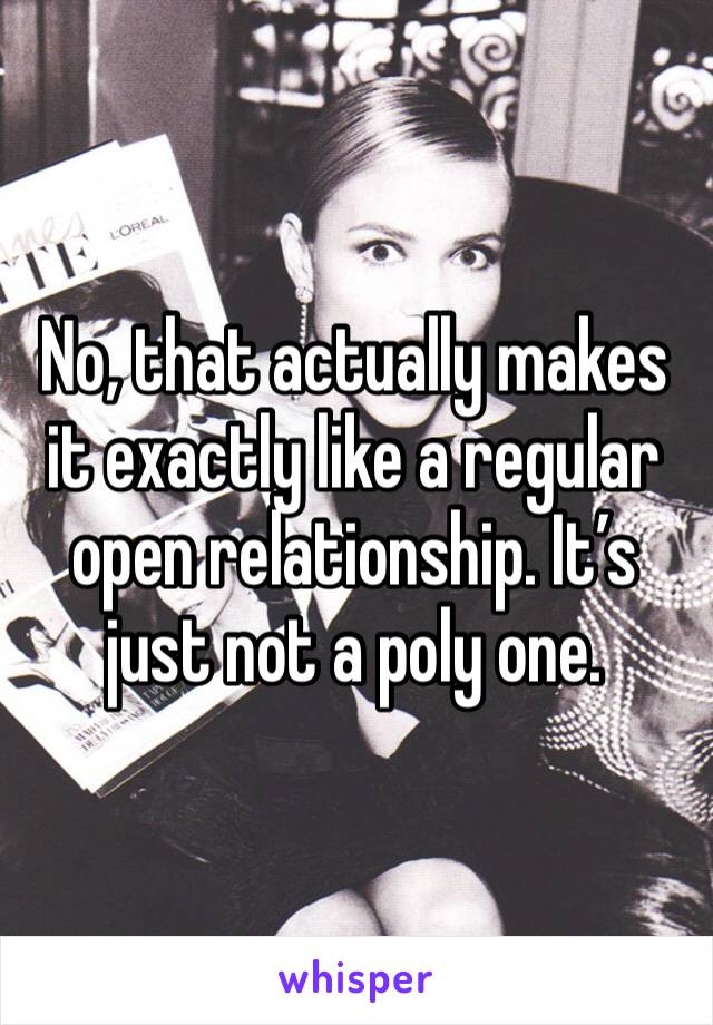 No, that actually makes it exactly like a regular open relationship. It’s just not a poly one. 