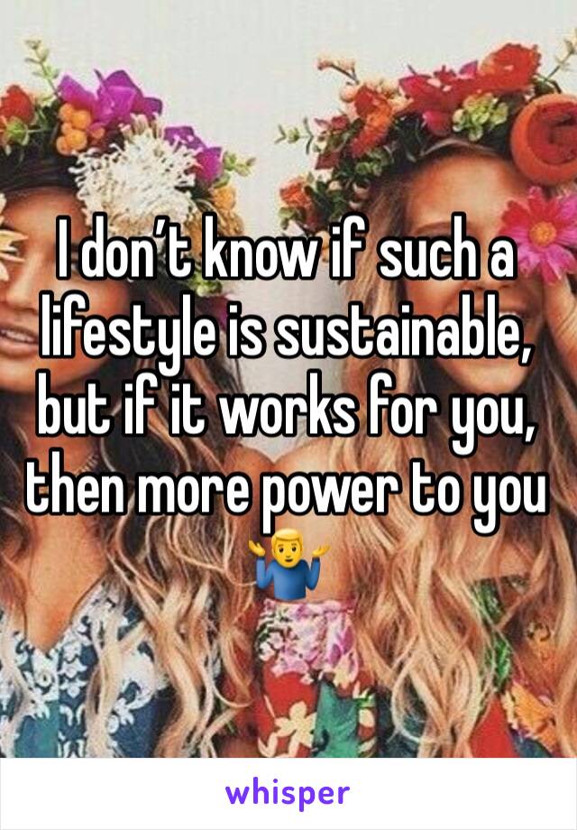 I don’t know if such a lifestyle is sustainable, but if it works for you, then more power to you 🤷‍♂️