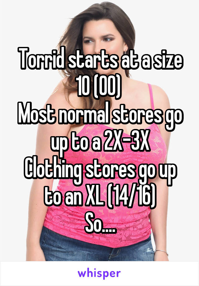 Torrid starts at a size 10 (00) 
Most normal stores go up to a 2X-3X
Clothing stores go up to an XL (14/16)
So....