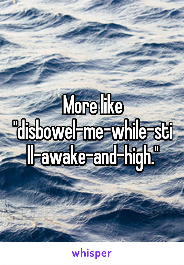 More like "disbowel-me-while-still-awake-and-high."