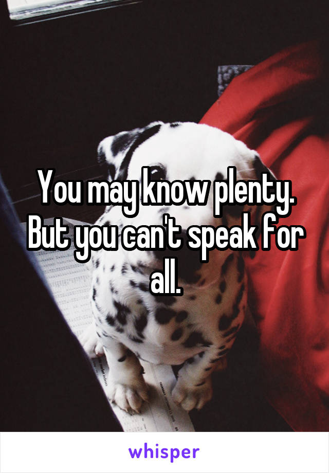 You may know plenty. But you can't speak for all.