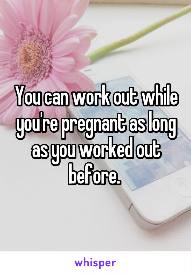 You can work out while you're pregnant as long as you worked out before. 