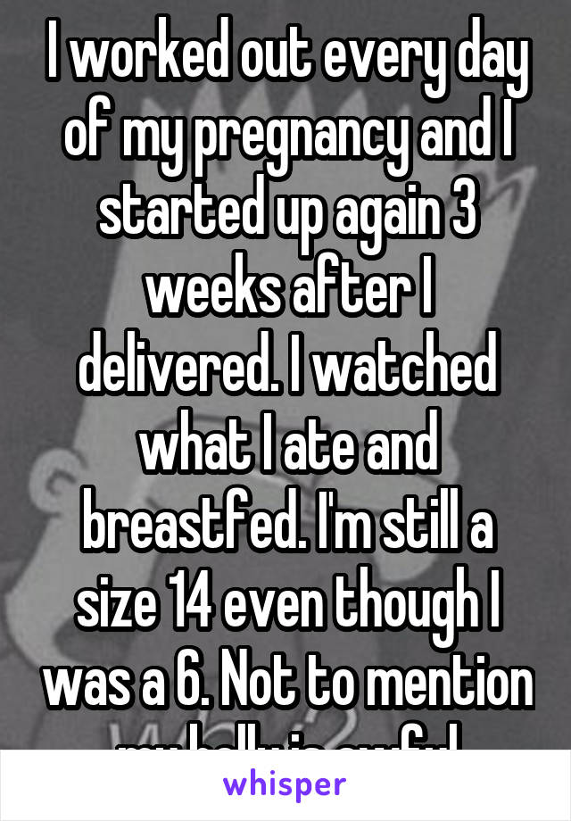 I worked out every day of my pregnancy and I started up again 3 weeks after I delivered. I watched what I ate and breastfed. I'm still a size 14 even though I was a 6. Not to mention my belly is awful