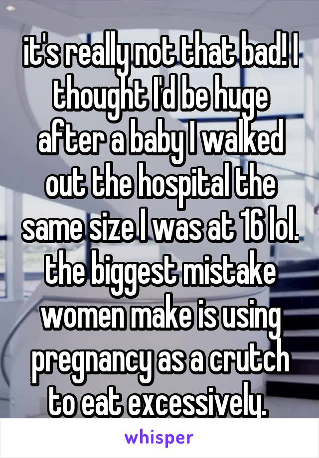 it's really not that bad! I thought I'd be huge after a baby I walked out the hospital the same size I was at 16 lol. the biggest mistake women make is using pregnancy as a crutch to eat excessively. 