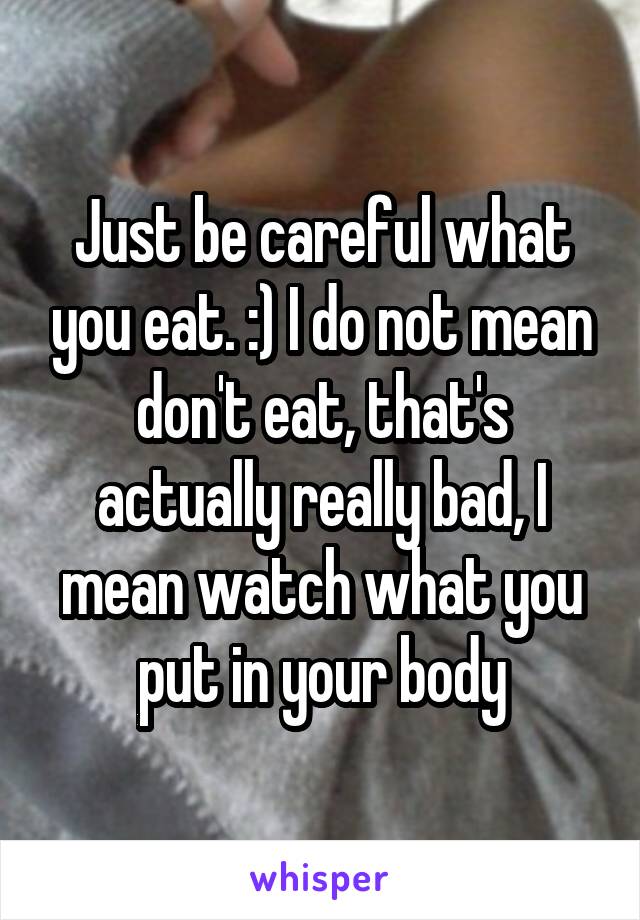 Just be careful what you eat. :) I do not mean don't eat, that's actually really bad, I mean watch what you put in your body