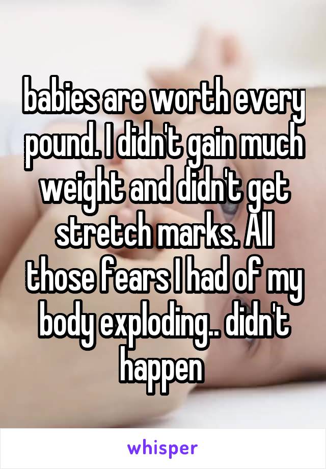 babies are worth every pound. I didn't gain much weight and didn't get stretch marks. All those fears I had of my body exploding.. didn't happen 