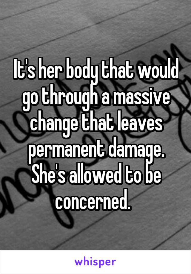 It's her body that would go through a massive change that leaves permanent damage. She's allowed to be concerned.  