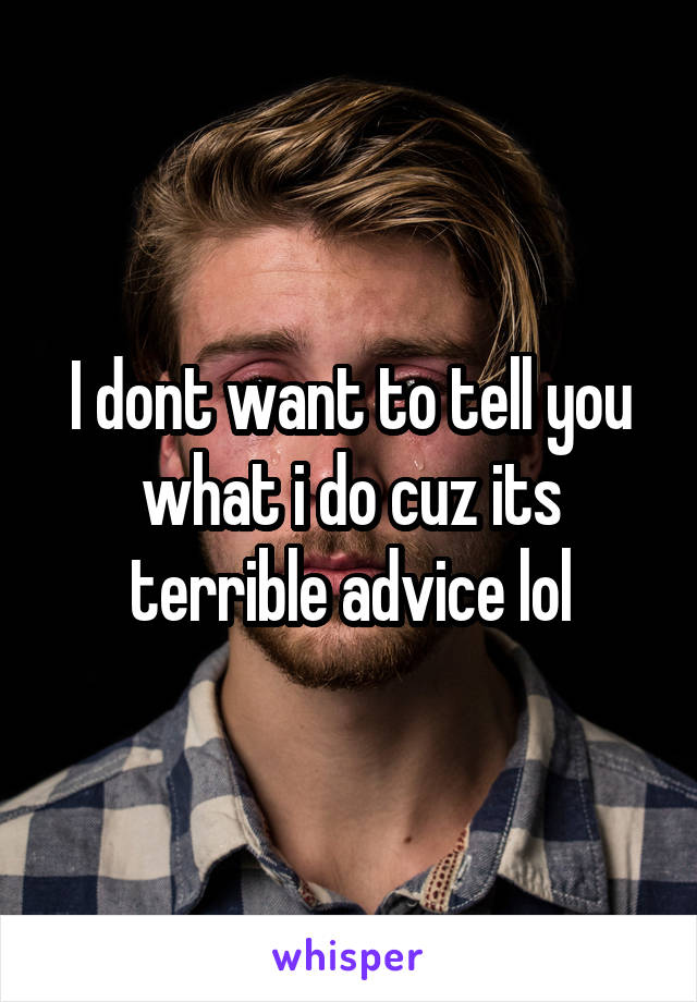 I dont want to tell you what i do cuz its terrible advice lol