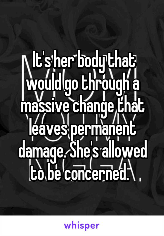  It's her body that would go through a massive change that leaves permanent damage. She's allowed to be concerned.  