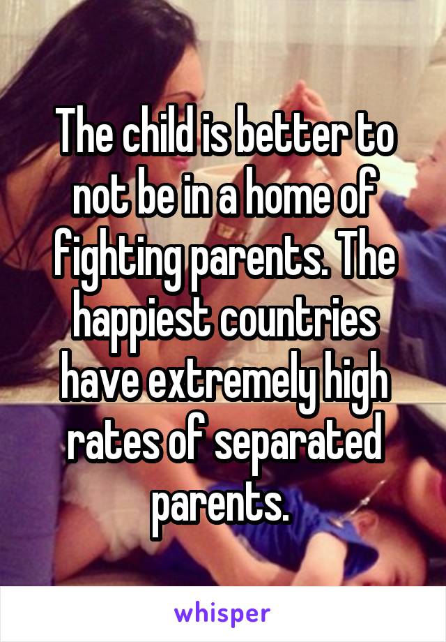 The child is better to not be in a home of fighting parents. The happiest countries have extremely high rates of separated parents. 