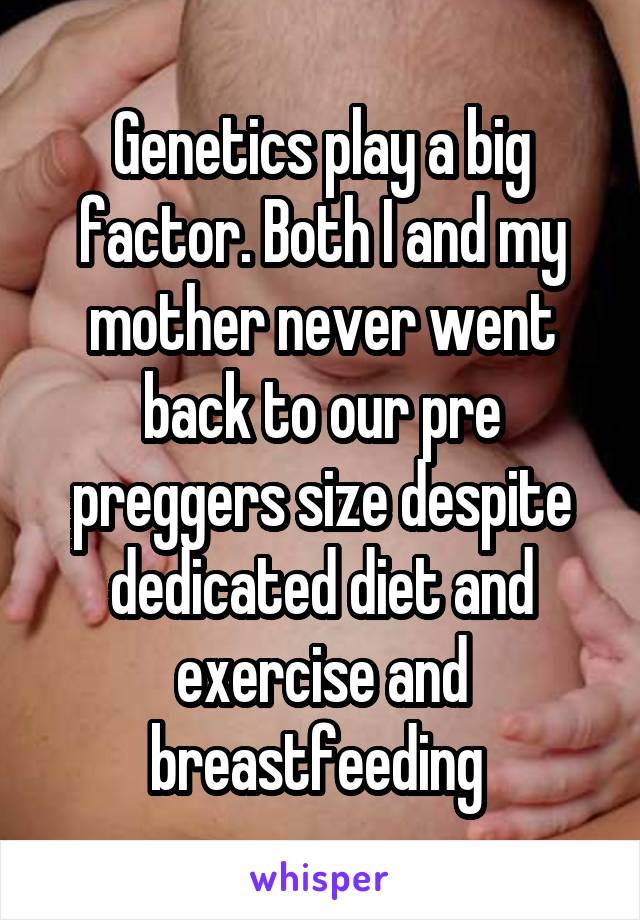 Genetics play a big factor. Both I and my mother never went back to our pre preggers size despite dedicated diet and exercise and breastfeeding 