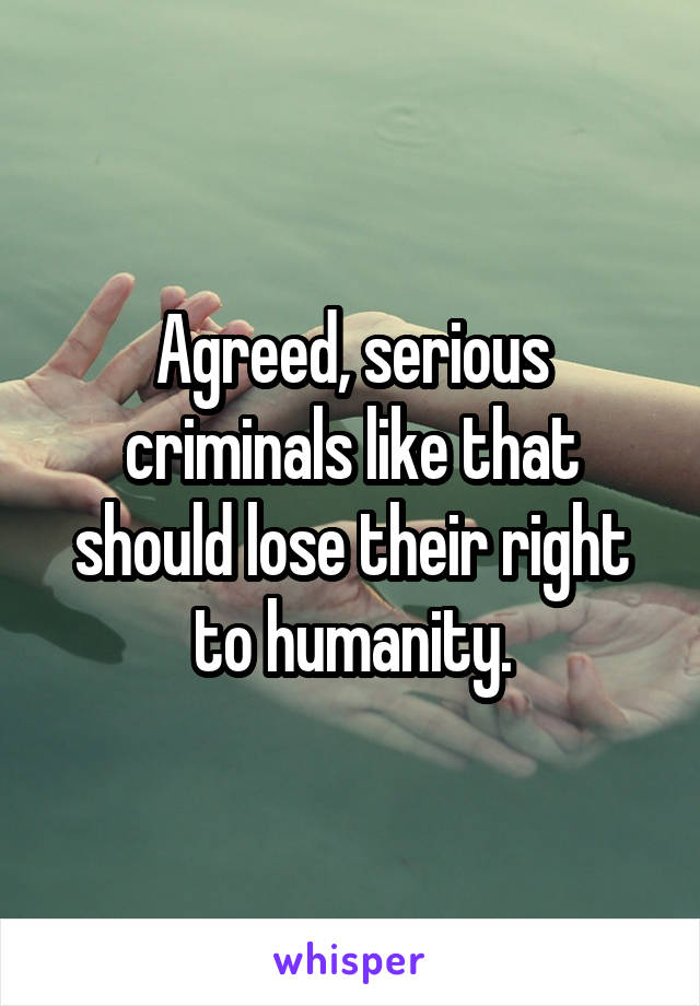 Agreed, serious criminals like that should lose their right to humanity.