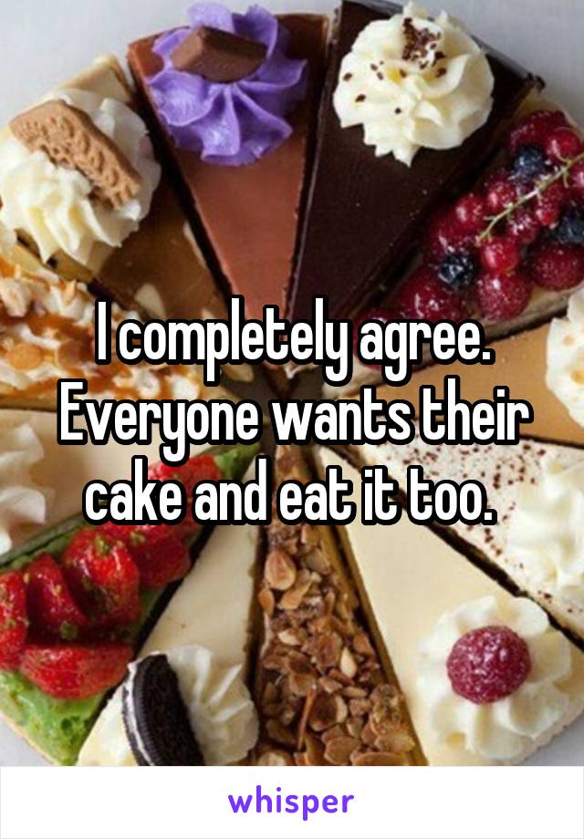 I completely agree. Everyone wants their cake and eat it too. 