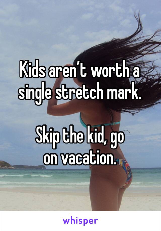 Kids aren’t worth a single stretch mark. 

Skip the kid, go on vacation. 
