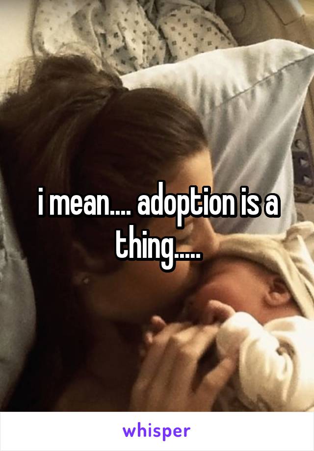 i mean.... adoption is a thing.....