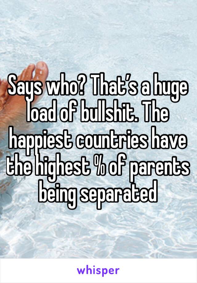 Says who? That’s a huge load of bullshit. The happiest countries have the highest % of parents being separated 
