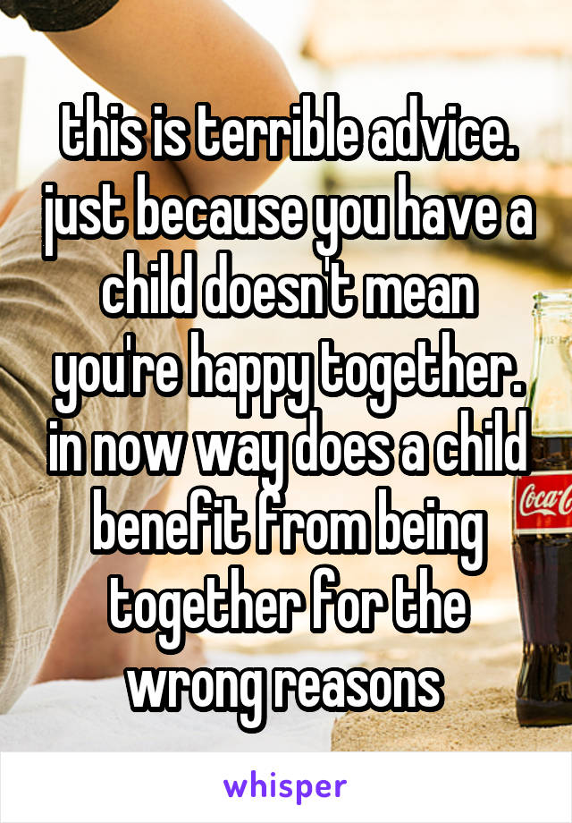 this is terrible advice. just because you have a child doesn't mean you're happy together. in now way does a child benefit from being together for the wrong reasons 