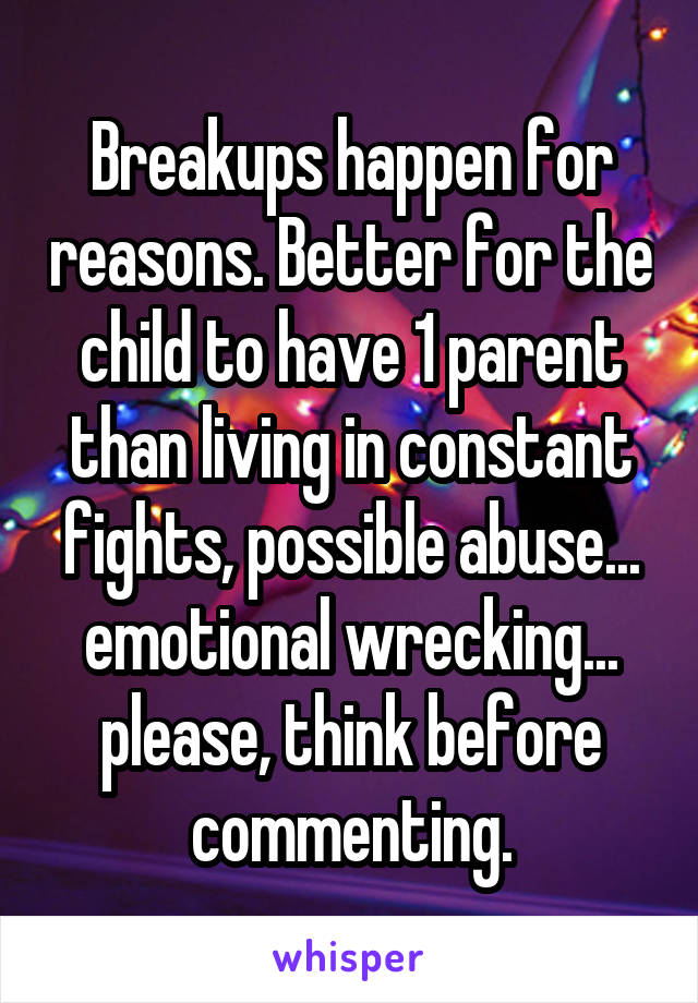 Breakups happen for reasons. Better for the child to have 1 parent than living in constant fights, possible abuse... emotional wrecking... please, think before commenting.