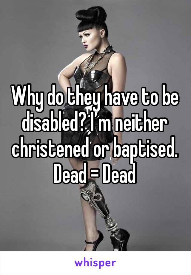 Why do they have to be disabled? I’m neither christened or baptised. Dead = Dead