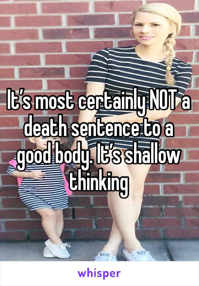 It’s most certainly NOT a death sentence to a good body. It’s shallow thinking 