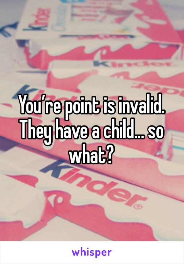 You’re point is invalid. They have a child... so what?